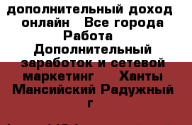 дополнительный доход  онлайн - Все города Работа » Дополнительный заработок и сетевой маркетинг   . Ханты-Мансийский,Радужный г.